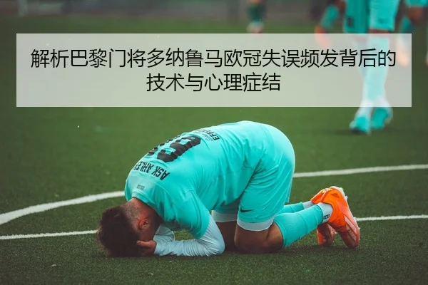 解析巴黎门将多纳鲁马欧冠失误频发背后的技术与心理症结
