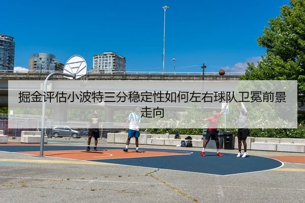 掘金评估小波特三分稳定性如何左右球队卫冕前景走向