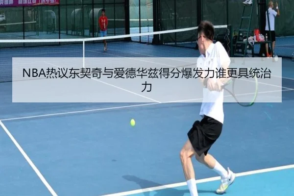 NBA热议东契奇与爱德华兹得分爆发力谁更具统治力
