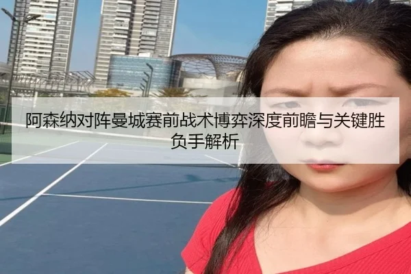 阿森纳对阵曼城赛前战术博弈深度前瞻与关键胜负手解析