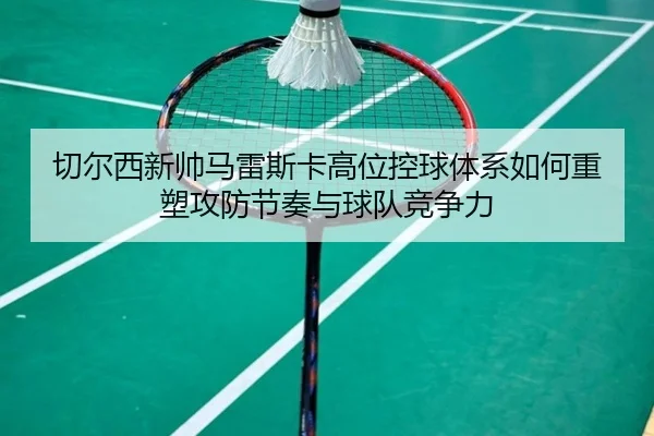 切尔西新帅马雷斯卡高位控球体系如何重塑攻防节奏与球队竞争力