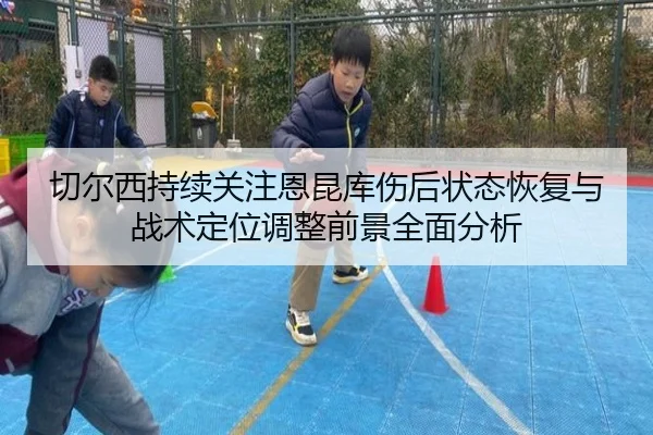 切尔西持续关注恩昆库伤后状态恢复与战术定位调整前景全面分析