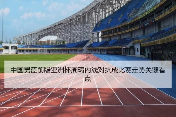 中国男篮前瞻亚洲杯周琦内线对抗成比赛走势关键看点
