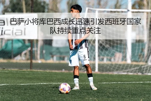 巴萨小将库巴西成长迅速引发西班牙国家队持续重点关注