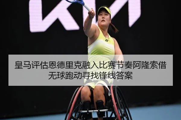 皇马评估恩德里克融入比赛节奏阿隆索借无球跑动寻找锋线答案