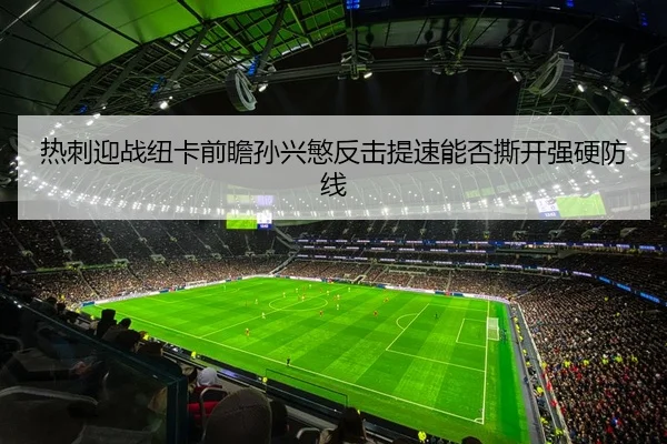 热刺迎战纽卡前瞻孙兴慜反击提速能否撕开强硬防线