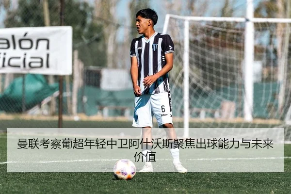 曼联考察葡超年轻中卫阿什沃斯聚焦出球能力与未来价值